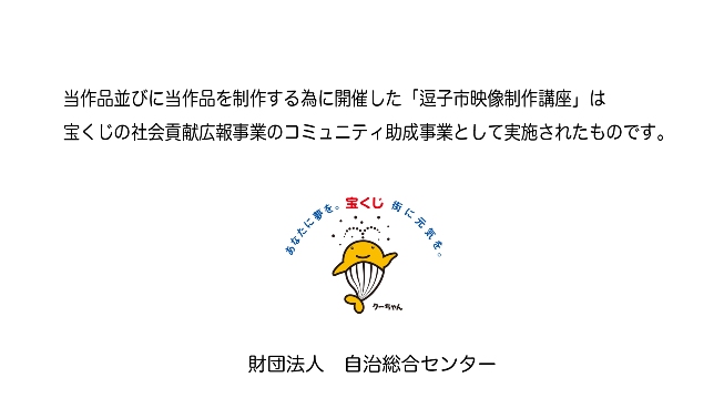 当作品並びに当作品を制作する為に開催した「逗子市映像制作講座」は宝くじの社会貢献広報事業のコミュニティ助成事業として実施されたものです。財団法人自治総合センター