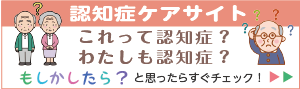 認知症ケアサイト　これって認知症？わたしも認知症？　もしかしたら？と思ったらすぐチェック！（外部リンク・新しいウィンドウで開きます）